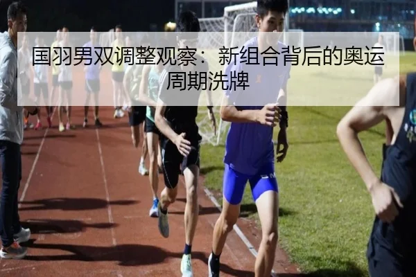 国羽男双调整观察：新组合背后的奥运周期洗牌（j9）